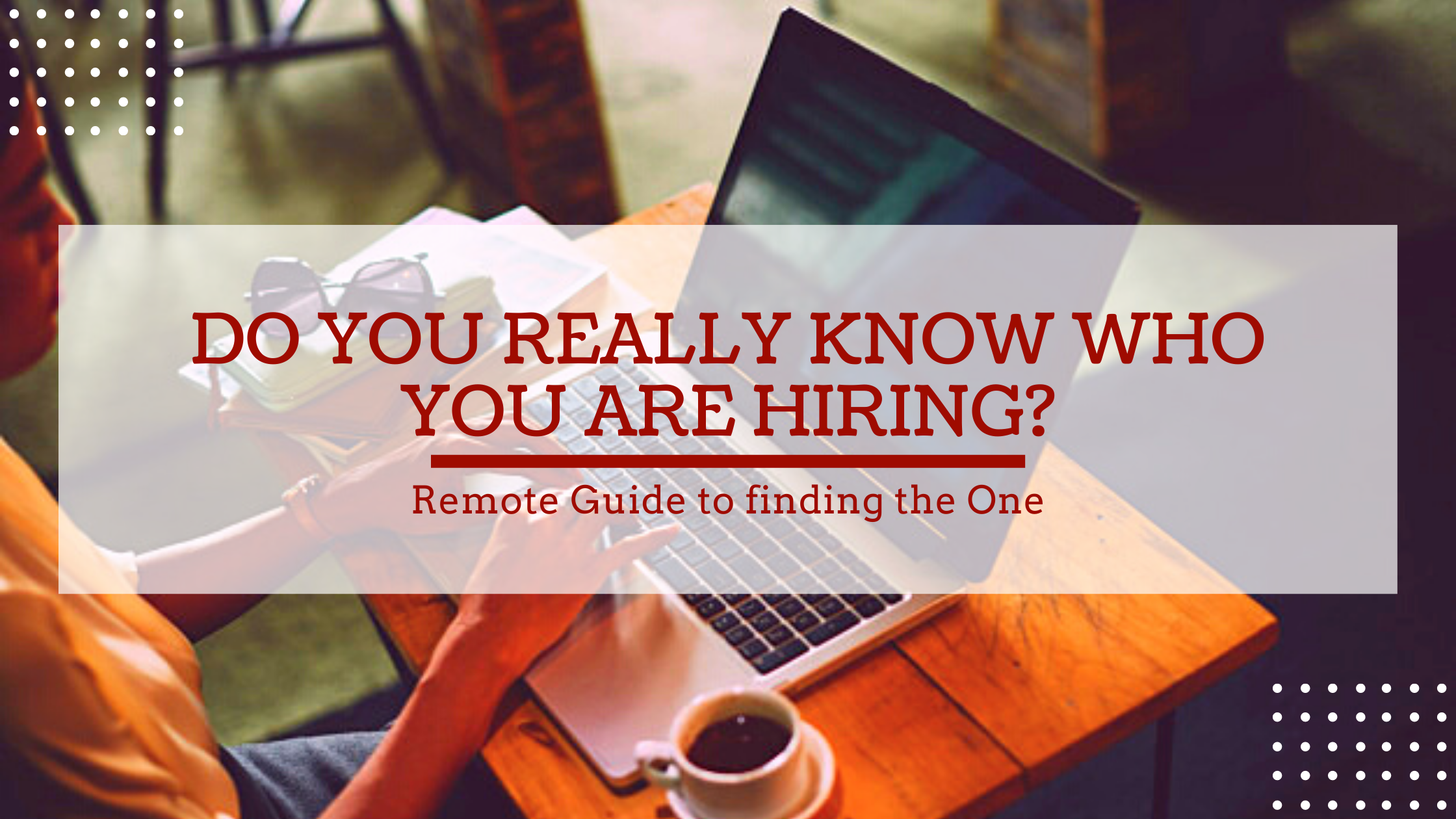 Do you really know who you are hiring? REMOTE guide to finding the ONE